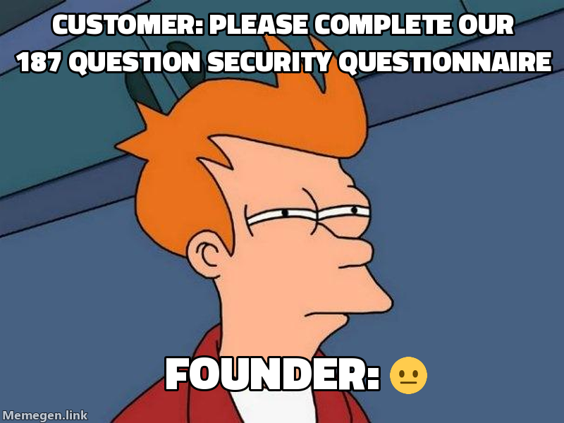 First enterprise customer: Customer: Please complete our 187-question security questionnaire / Founder: 😐